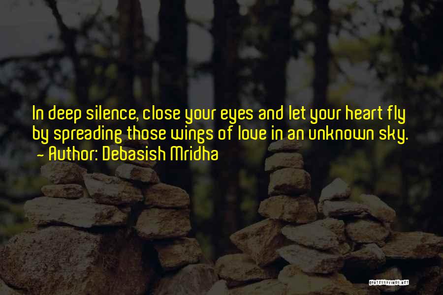 Debasish Mridha Quotes: In Deep Silence, Close Your Eyes And Let Your Heart Fly By Spreading Those Wings Of Love In An Unknown