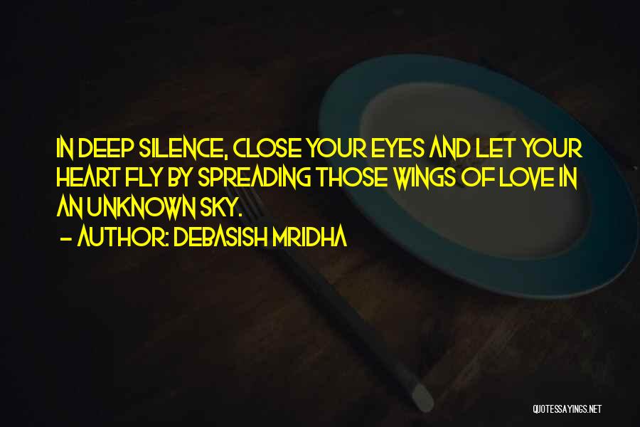 Debasish Mridha Quotes: In Deep Silence, Close Your Eyes And Let Your Heart Fly By Spreading Those Wings Of Love In An Unknown