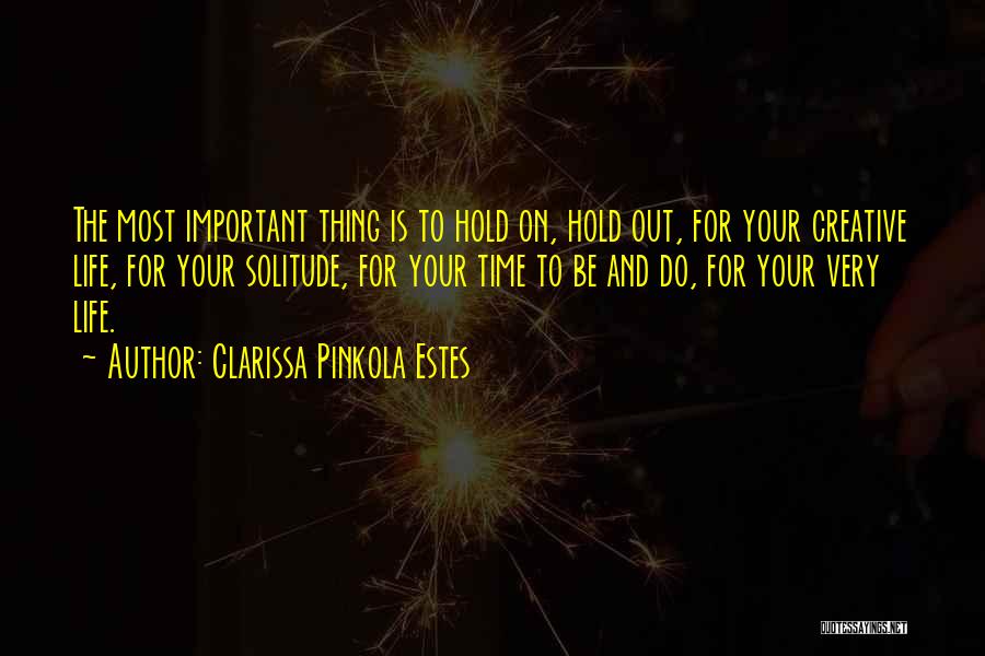 Clarissa Pinkola Estes Quotes: The Most Important Thing Is To Hold On, Hold Out, For Your Creative Life, For Your Solitude, For Your Time