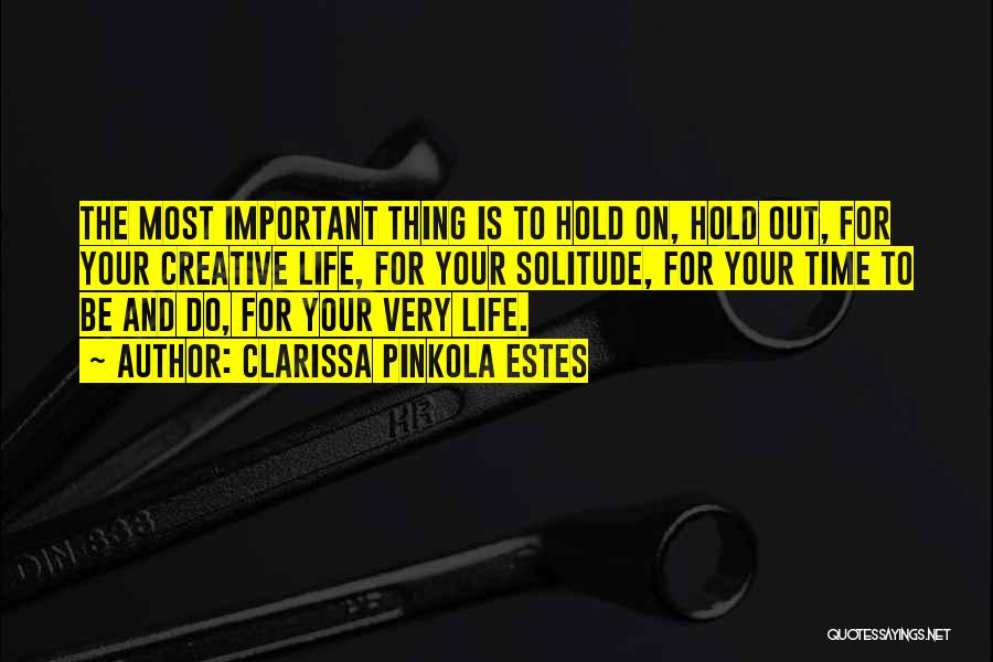 Clarissa Pinkola Estes Quotes: The Most Important Thing Is To Hold On, Hold Out, For Your Creative Life, For Your Solitude, For Your Time