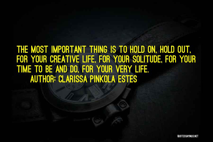 Clarissa Pinkola Estes Quotes: The Most Important Thing Is To Hold On, Hold Out, For Your Creative Life, For Your Solitude, For Your Time