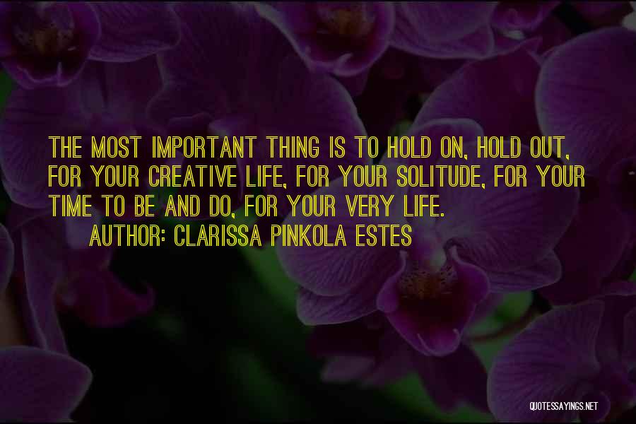 Clarissa Pinkola Estes Quotes: The Most Important Thing Is To Hold On, Hold Out, For Your Creative Life, For Your Solitude, For Your Time