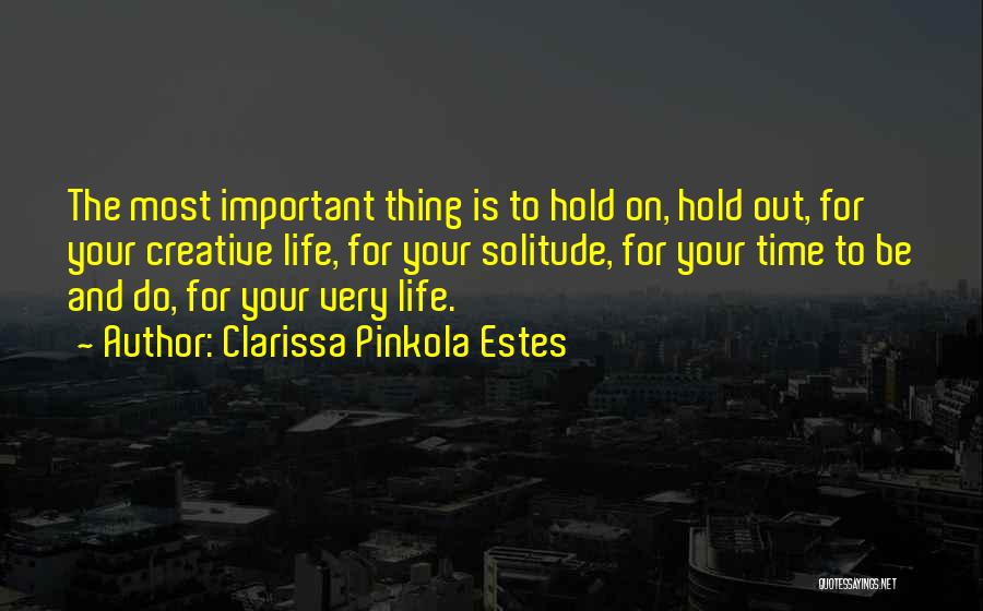 Clarissa Pinkola Estes Quotes: The Most Important Thing Is To Hold On, Hold Out, For Your Creative Life, For Your Solitude, For Your Time