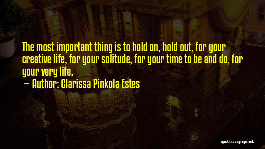 Clarissa Pinkola Estes Quotes: The Most Important Thing Is To Hold On, Hold Out, For Your Creative Life, For Your Solitude, For Your Time