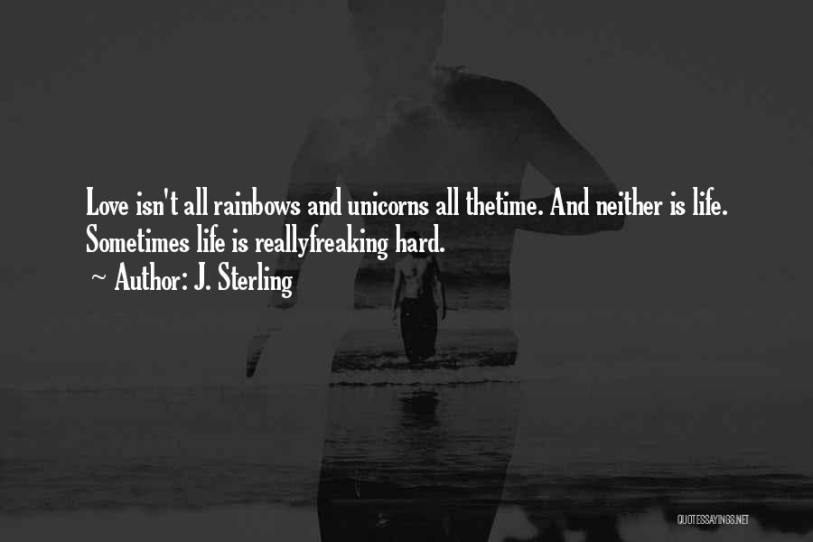 J. Sterling Quotes: Love Isn't All Rainbows And Unicorns All Thetime. And Neither Is Life. Sometimes Life Is Reallyfreaking Hard.