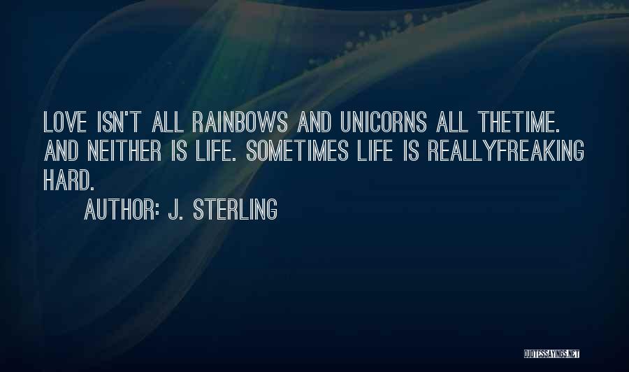 J. Sterling Quotes: Love Isn't All Rainbows And Unicorns All Thetime. And Neither Is Life. Sometimes Life Is Reallyfreaking Hard.