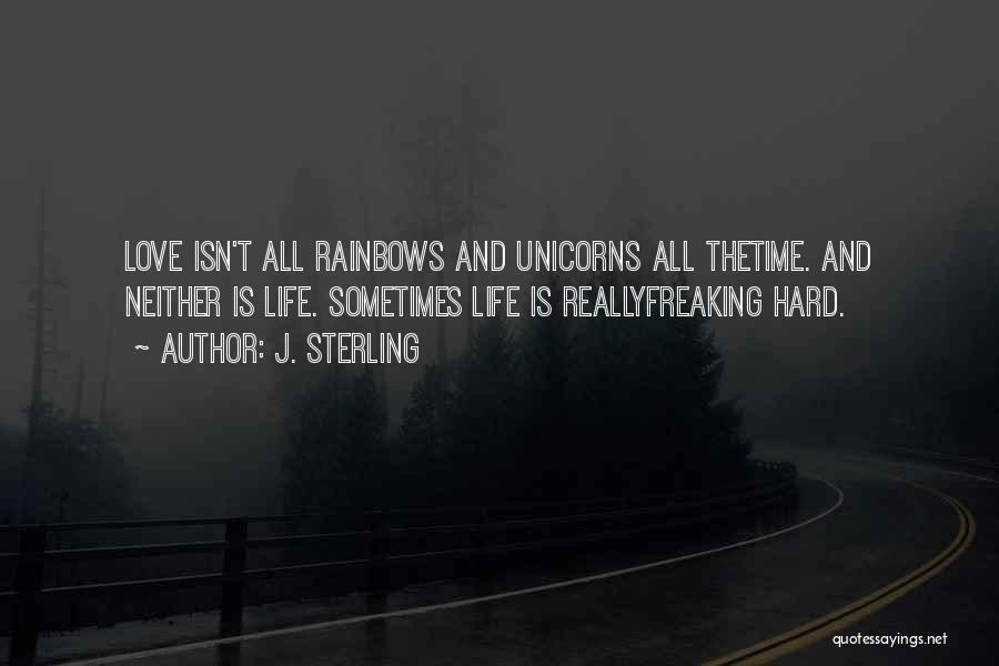 J. Sterling Quotes: Love Isn't All Rainbows And Unicorns All Thetime. And Neither Is Life. Sometimes Life Is Reallyfreaking Hard.