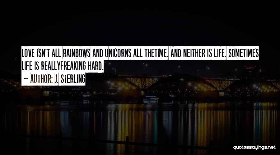 J. Sterling Quotes: Love Isn't All Rainbows And Unicorns All Thetime. And Neither Is Life. Sometimes Life Is Reallyfreaking Hard.