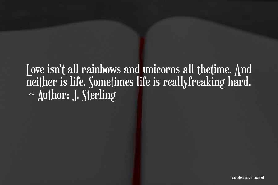 J. Sterling Quotes: Love Isn't All Rainbows And Unicorns All Thetime. And Neither Is Life. Sometimes Life Is Reallyfreaking Hard.