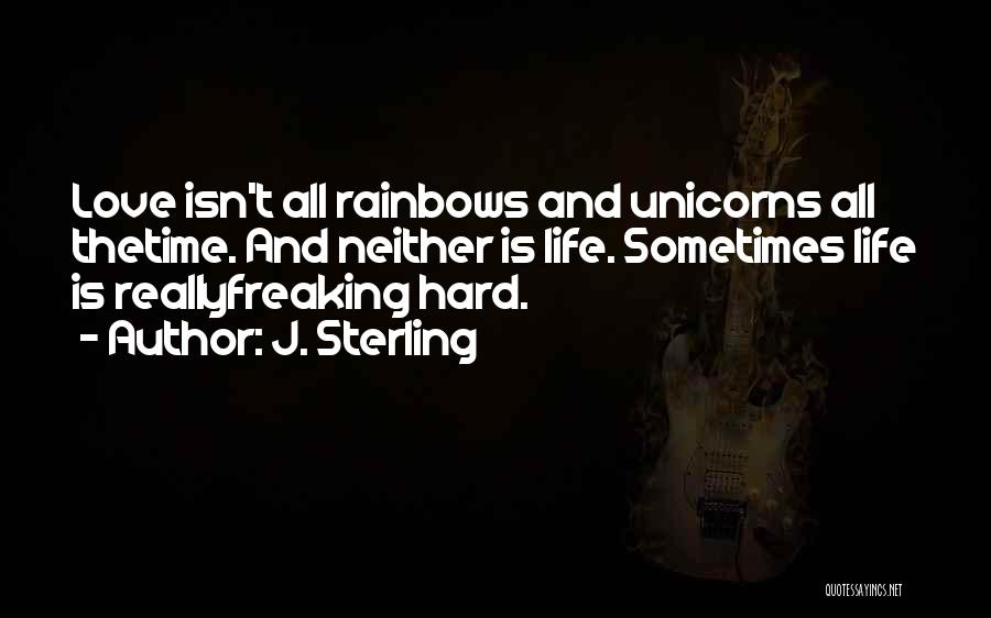 J. Sterling Quotes: Love Isn't All Rainbows And Unicorns All Thetime. And Neither Is Life. Sometimes Life Is Reallyfreaking Hard.