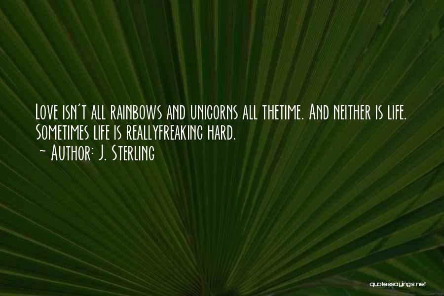 J. Sterling Quotes: Love Isn't All Rainbows And Unicorns All Thetime. And Neither Is Life. Sometimes Life Is Reallyfreaking Hard.