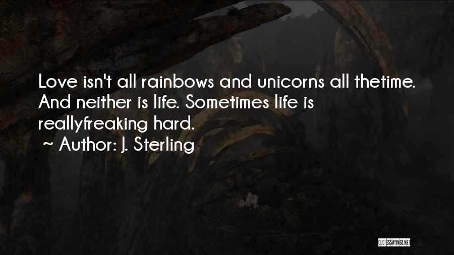 J. Sterling Quotes: Love Isn't All Rainbows And Unicorns All Thetime. And Neither Is Life. Sometimes Life Is Reallyfreaking Hard.