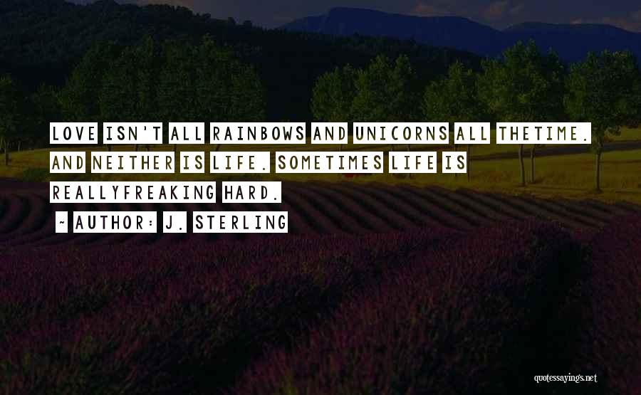 J. Sterling Quotes: Love Isn't All Rainbows And Unicorns All Thetime. And Neither Is Life. Sometimes Life Is Reallyfreaking Hard.
