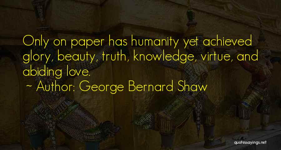George Bernard Shaw Quotes: Only On Paper Has Humanity Yet Achieved Glory, Beauty, Truth, Knowledge, Virtue, And Abiding Love.