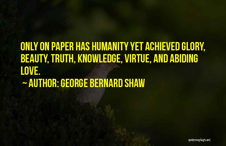 George Bernard Shaw Quotes: Only On Paper Has Humanity Yet Achieved Glory, Beauty, Truth, Knowledge, Virtue, And Abiding Love.