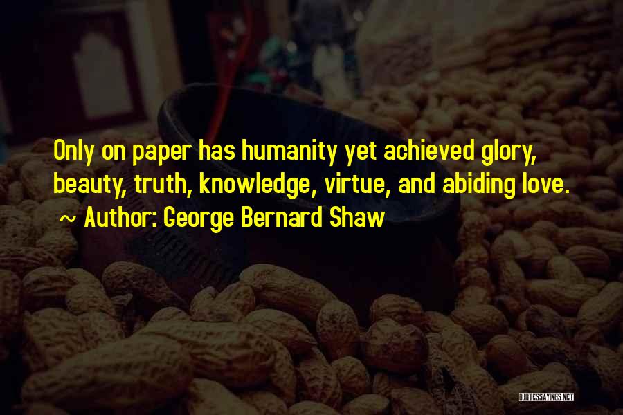 George Bernard Shaw Quotes: Only On Paper Has Humanity Yet Achieved Glory, Beauty, Truth, Knowledge, Virtue, And Abiding Love.