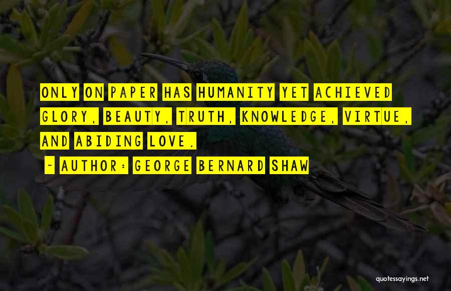 George Bernard Shaw Quotes: Only On Paper Has Humanity Yet Achieved Glory, Beauty, Truth, Knowledge, Virtue, And Abiding Love.