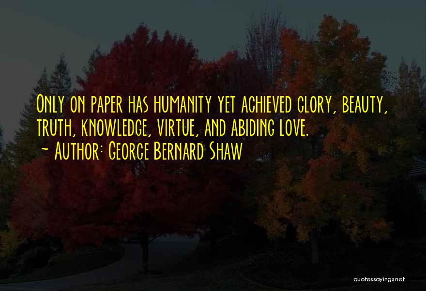 George Bernard Shaw Quotes: Only On Paper Has Humanity Yet Achieved Glory, Beauty, Truth, Knowledge, Virtue, And Abiding Love.