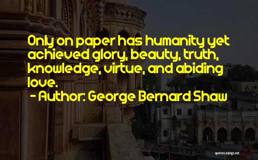 George Bernard Shaw Quotes: Only On Paper Has Humanity Yet Achieved Glory, Beauty, Truth, Knowledge, Virtue, And Abiding Love.