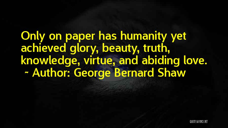 George Bernard Shaw Quotes: Only On Paper Has Humanity Yet Achieved Glory, Beauty, Truth, Knowledge, Virtue, And Abiding Love.