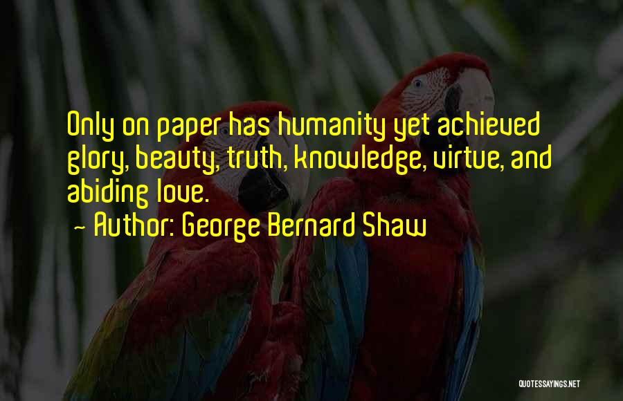 George Bernard Shaw Quotes: Only On Paper Has Humanity Yet Achieved Glory, Beauty, Truth, Knowledge, Virtue, And Abiding Love.