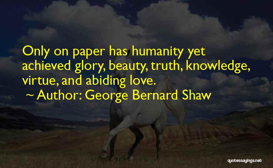 George Bernard Shaw Quotes: Only On Paper Has Humanity Yet Achieved Glory, Beauty, Truth, Knowledge, Virtue, And Abiding Love.