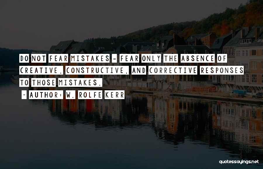 W. Rolfe Kerr Quotes: Do Not Fear Mistakes - Fear Only The Absence Of Creative, Constructive, And Corrective Responses To Those Mistakes.