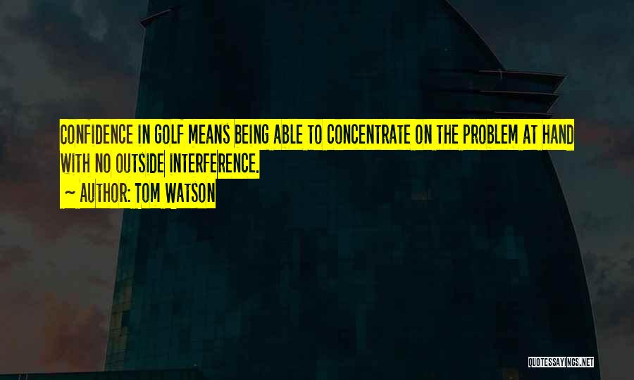 Tom Watson Quotes: Confidence In Golf Means Being Able To Concentrate On The Problem At Hand With No Outside Interference.