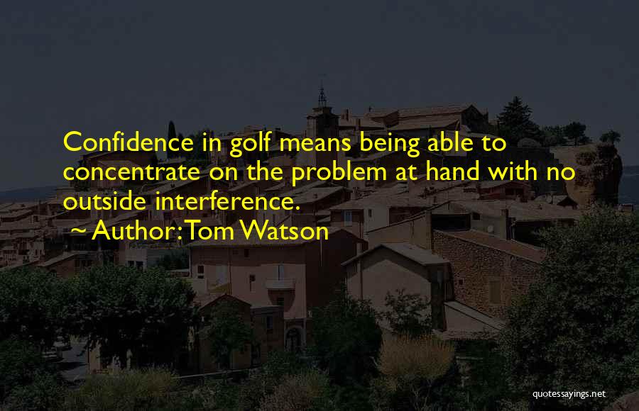 Tom Watson Quotes: Confidence In Golf Means Being Able To Concentrate On The Problem At Hand With No Outside Interference.