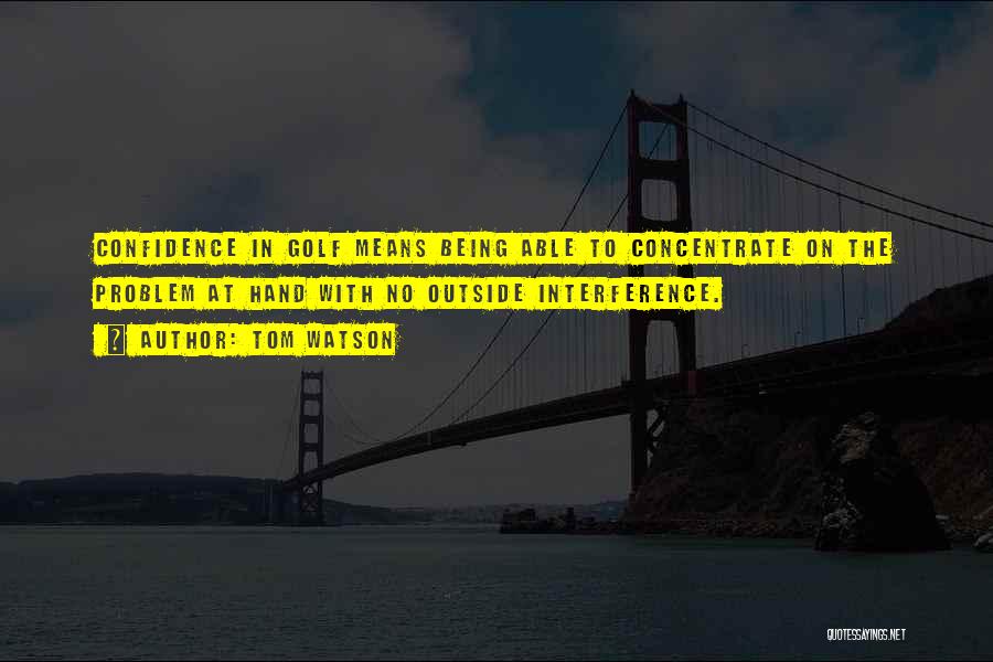 Tom Watson Quotes: Confidence In Golf Means Being Able To Concentrate On The Problem At Hand With No Outside Interference.