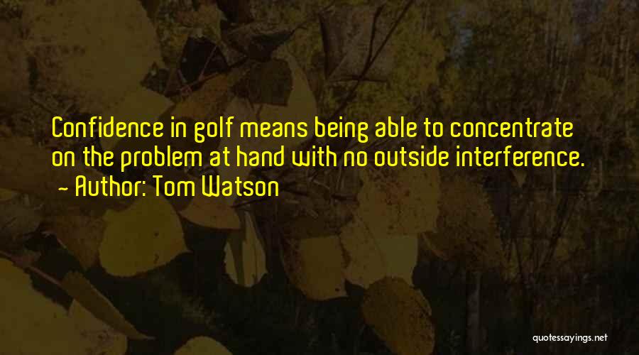 Tom Watson Quotes: Confidence In Golf Means Being Able To Concentrate On The Problem At Hand With No Outside Interference.