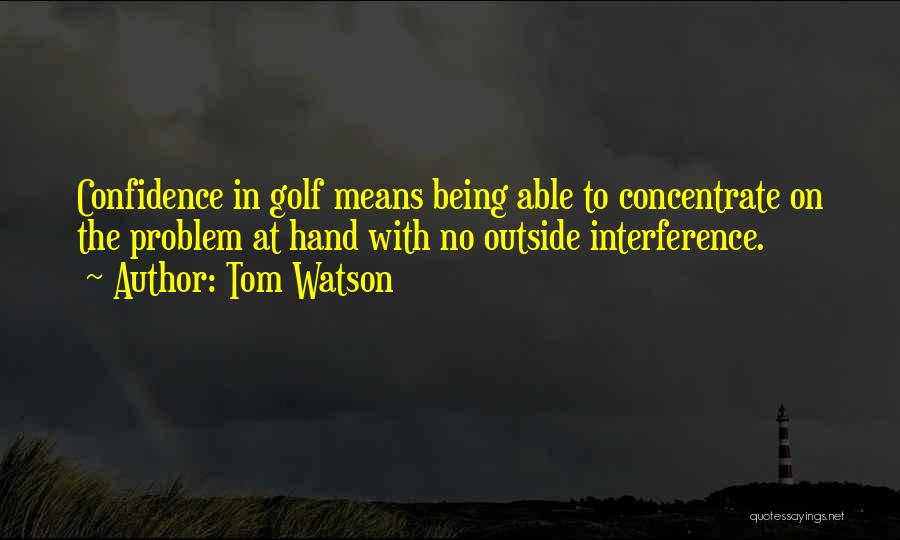 Tom Watson Quotes: Confidence In Golf Means Being Able To Concentrate On The Problem At Hand With No Outside Interference.