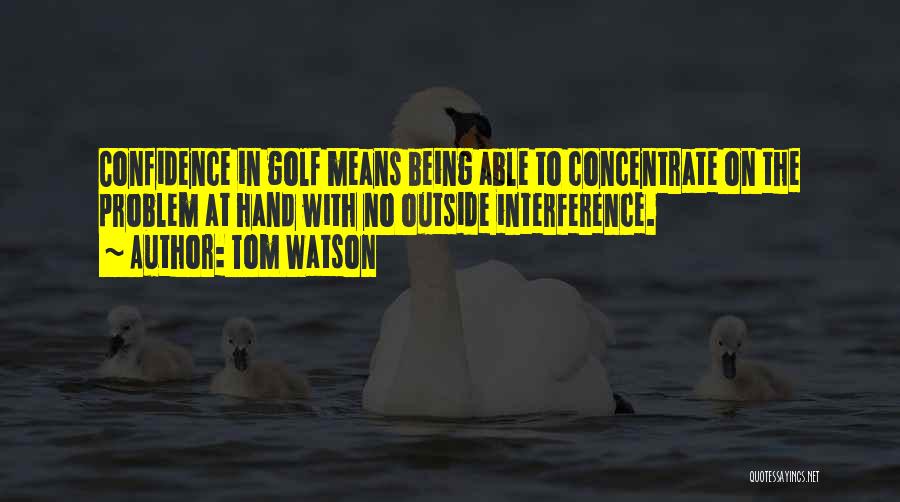 Tom Watson Quotes: Confidence In Golf Means Being Able To Concentrate On The Problem At Hand With No Outside Interference.