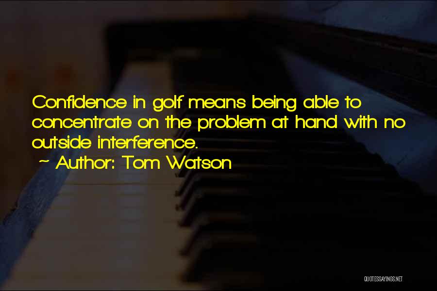 Tom Watson Quotes: Confidence In Golf Means Being Able To Concentrate On The Problem At Hand With No Outside Interference.