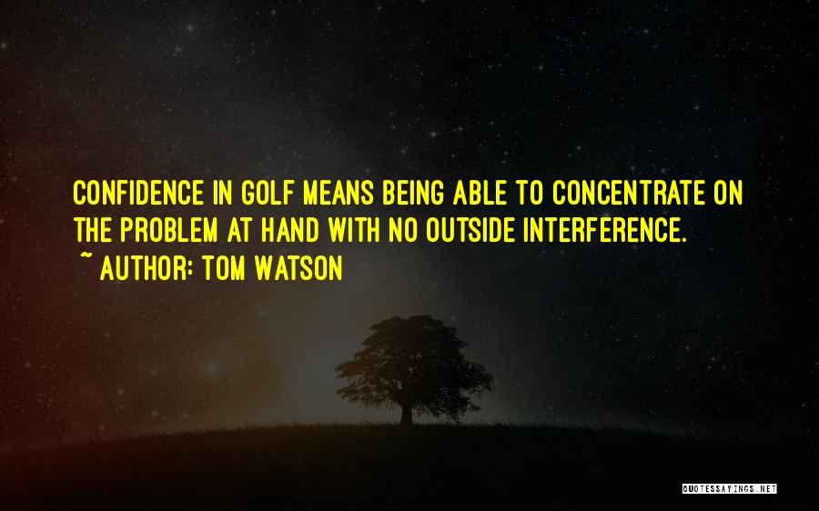 Tom Watson Quotes: Confidence In Golf Means Being Able To Concentrate On The Problem At Hand With No Outside Interference.