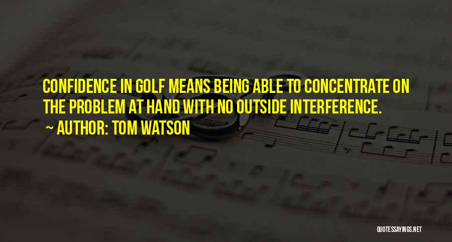 Tom Watson Quotes: Confidence In Golf Means Being Able To Concentrate On The Problem At Hand With No Outside Interference.