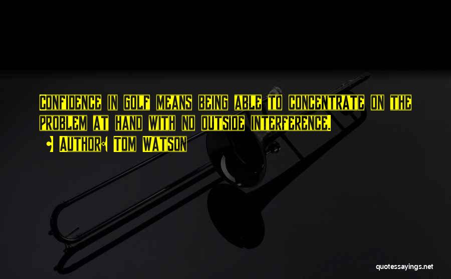 Tom Watson Quotes: Confidence In Golf Means Being Able To Concentrate On The Problem At Hand With No Outside Interference.