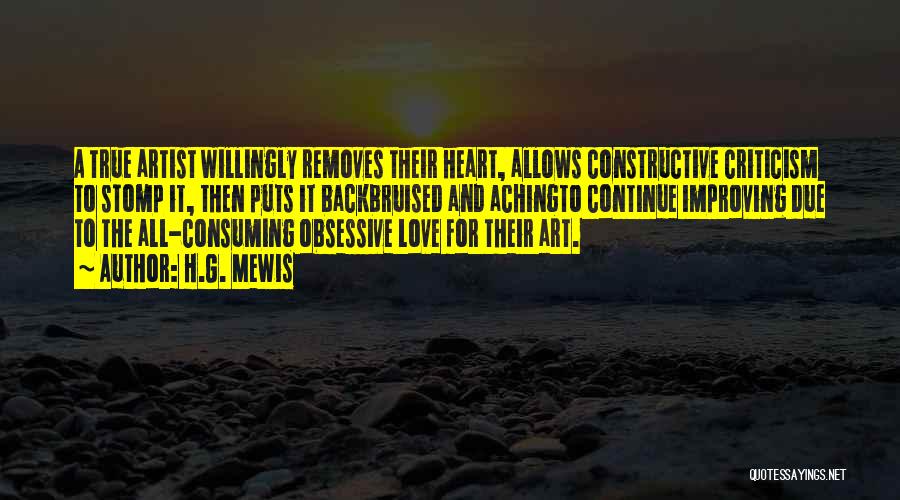 H.G. Mewis Quotes: A True Artist Willingly Removes Their Heart, Allows Constructive Criticism To Stomp It, Then Puts It Backbruised And Achingto Continue