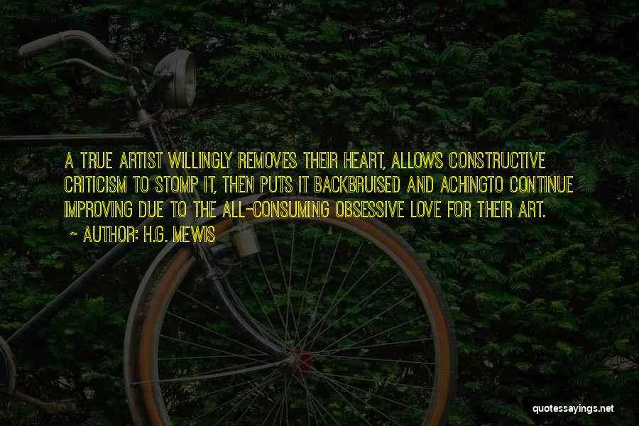 H.G. Mewis Quotes: A True Artist Willingly Removes Their Heart, Allows Constructive Criticism To Stomp It, Then Puts It Backbruised And Achingto Continue