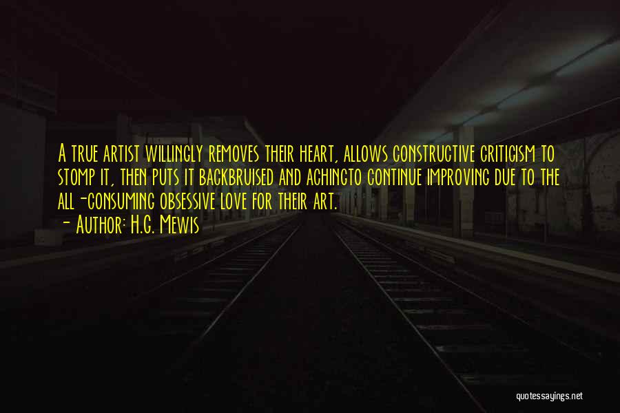 H.G. Mewis Quotes: A True Artist Willingly Removes Their Heart, Allows Constructive Criticism To Stomp It, Then Puts It Backbruised And Achingto Continue