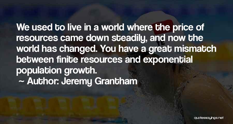 Jeremy Grantham Quotes: We Used To Live In A World Where The Price Of Resources Came Down Steadily, And Now The World Has