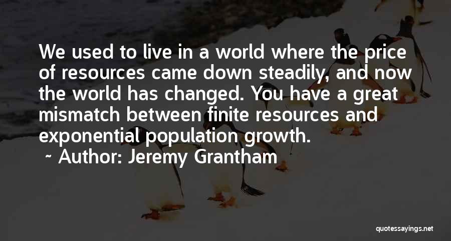 Jeremy Grantham Quotes: We Used To Live In A World Where The Price Of Resources Came Down Steadily, And Now The World Has