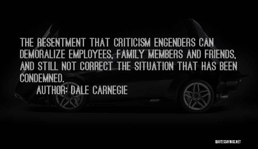 Dale Carnegie Quotes: The Resentment That Criticism Engenders Can Demoralize Employees, Family Members And Friends, And Still Not Correct The Situation That Has