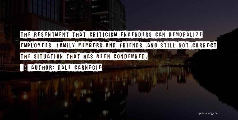 Dale Carnegie Quotes: The Resentment That Criticism Engenders Can Demoralize Employees, Family Members And Friends, And Still Not Correct The Situation That Has