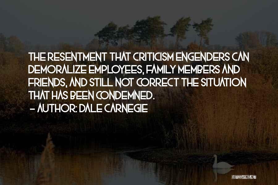 Dale Carnegie Quotes: The Resentment That Criticism Engenders Can Demoralize Employees, Family Members And Friends, And Still Not Correct The Situation That Has