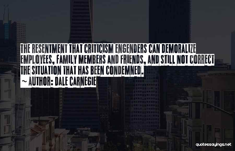Dale Carnegie Quotes: The Resentment That Criticism Engenders Can Demoralize Employees, Family Members And Friends, And Still Not Correct The Situation That Has