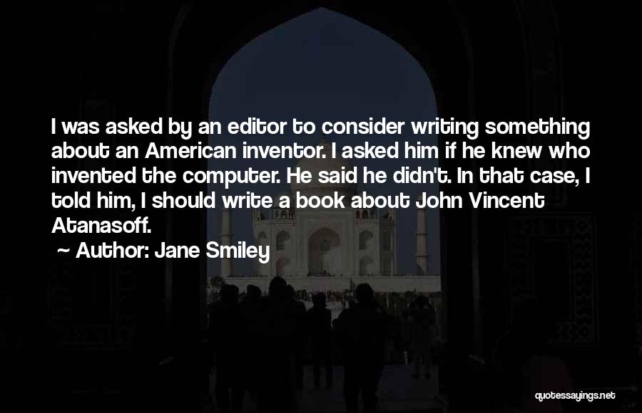 Jane Smiley Quotes: I Was Asked By An Editor To Consider Writing Something About An American Inventor. I Asked Him If He Knew