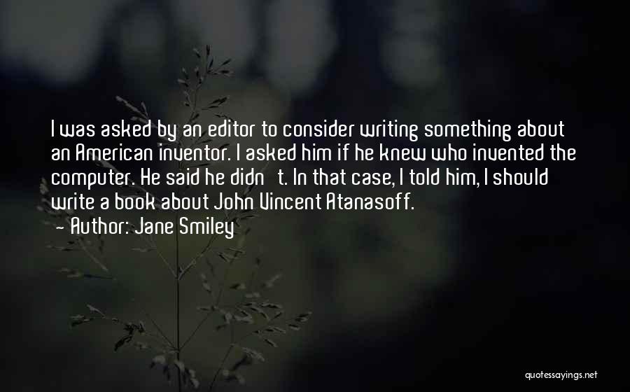 Jane Smiley Quotes: I Was Asked By An Editor To Consider Writing Something About An American Inventor. I Asked Him If He Knew