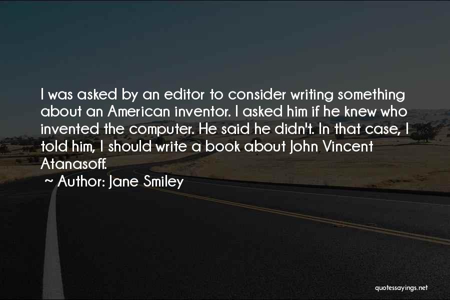 Jane Smiley Quotes: I Was Asked By An Editor To Consider Writing Something About An American Inventor. I Asked Him If He Knew