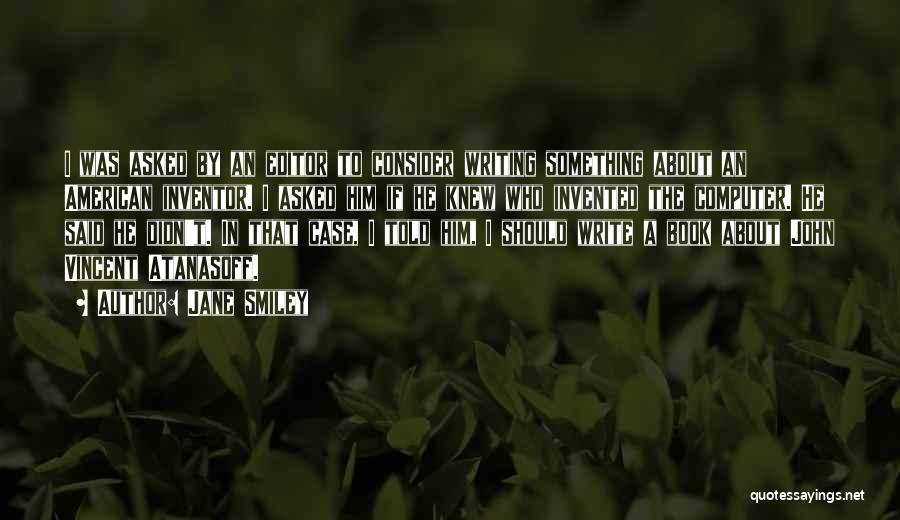Jane Smiley Quotes: I Was Asked By An Editor To Consider Writing Something About An American Inventor. I Asked Him If He Knew